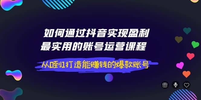 如何通过抖音实现盈利，最实用的账号运营课程 从0到1打造能赚钱的爆款账号风钥吧-网创项目资源站-副业项目-创业项目-搞钱项目风钥吧
