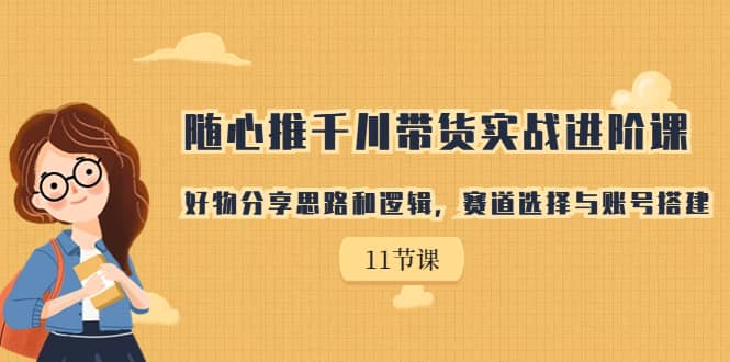 随心推千川带货实战进阶课，好物分享思路和逻辑，赛道选择与账号搭建风钥吧-网创项目资源站-副业项目-创业项目-搞钱项目风钥吧