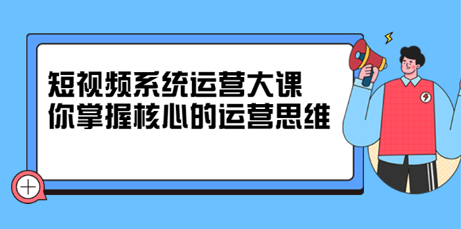短视频系统运营大课，你掌握核心的运营思维 价值7800元风钥吧-网创项目资源站-副业项目-创业项目-搞钱项目风钥吧