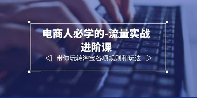 电商人必学的-流量实战进阶课：带你玩转淘宝各项规则和玩法（12节课）风钥吧-网创项目资源站-副业项目-创业项目-搞钱项目风钥吧