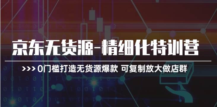 京东无货源-精细化特训营，0门槛打造无货源爆款 可复制放大做店群风钥吧-网创项目资源站-副业项目-创业项目-搞钱项目风钥吧
