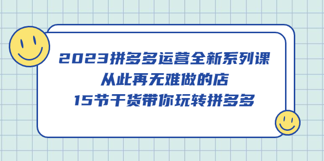 2023拼多多运营全新系列课，从此再无难做的店，15节干货带你玩转拼多多风钥吧-网创项目资源站-副业项目-创业项目-搞钱项目风钥吧