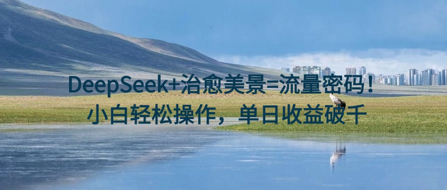 DeepSeek+治愈美景=流量密码!小白轻松操作,单日收益破千风钥吧-网创项目资源站-副业项目-创业项目-搞钱项目风钥吧