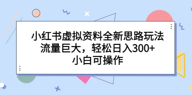 小红书虚拟资料全新思路玩法，流量巨大，轻松日入300+，小白可操作风钥吧-网创项目资源站-副业项目-创业项目-搞钱项目风钥吧