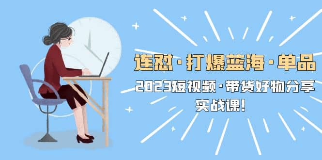 连怼·打爆蓝海·单品，2023短视频·带货好物分享·实战课风钥吧-网创项目资源站-副业项目-创业项目-搞钱项目风钥吧
