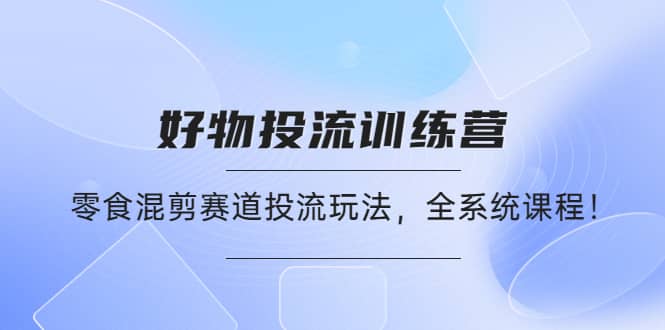 好物推广投流训练营：零食混剪赛道投流玩法，全系统课程风钥吧-网创项目资源站-副业项目-创业项目-搞钱项目风钥吧