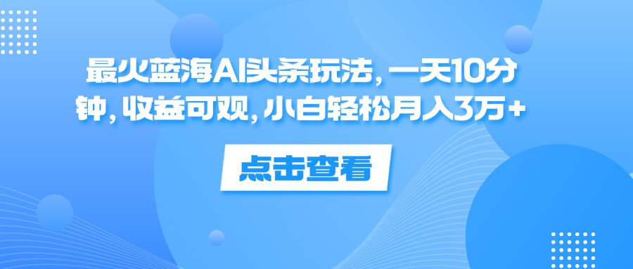 一天10分钟，收益可观，小白轻松月入3万+，最火蓝海AI头条玩法风钥吧-网创项目资源站-副业项目-创业项目-搞钱项目风钥吧