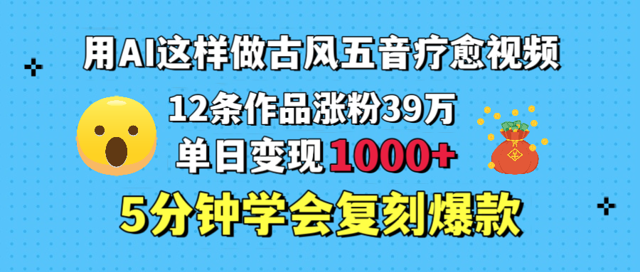 用AI这样做古风五音疗愈视频，12条作品涨粉39万，单日变现1000＋，五分钟学会复刻爆款风钥吧-网创项目资源站-副业项目-创业项目-搞钱项目风钥吧