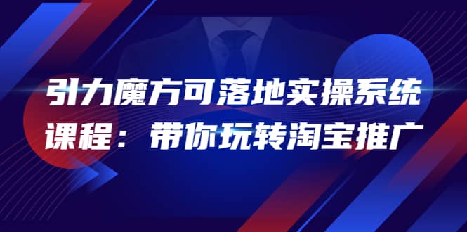 2022引力魔方可落地实操系统课程：带你玩转淘宝推广（12节课）风钥吧-网创项目资源站-副业项目-创业项目-搞钱项目风钥吧