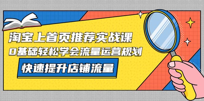 淘宝上首页/推荐实战课：0基础轻松学会流量运营规划，快速提升店铺流量风钥吧-网创项目资源站-副业项目-创业项目-搞钱项目风钥吧