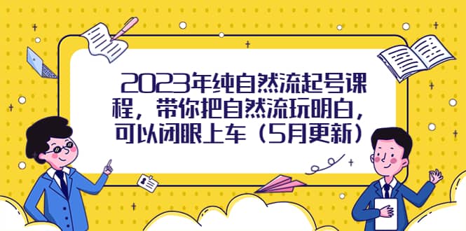 2023年纯自然流起号课程，带你把自然流玩明白，可以闭眼上车（5月更新）风钥吧-网创项目资源站-副业项目-创业项目-搞钱项目风钥吧
