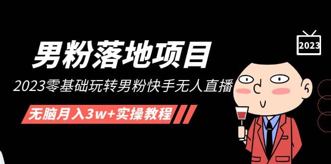 【男粉落地项目】2023零基础玩转男粉快手无人直播，无脑月入3w+实操教程！风钥吧-网创项目资源站-副业项目-创业项目-搞钱项目风钥吧