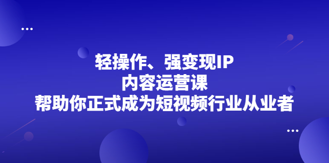 轻操作、强变现IP内容运营课，帮助你正式成为短视频行业从业者风钥吧-网创项目资源站-副业项目-创业项目-搞钱项目风钥吧