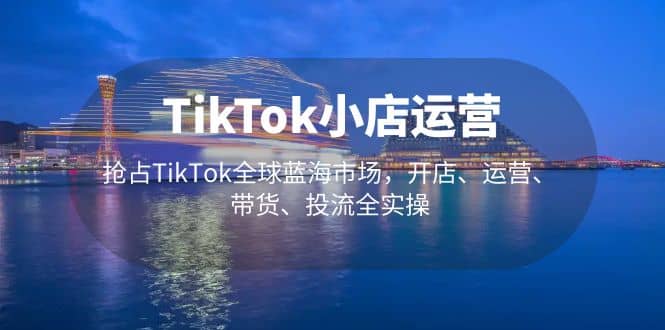 TikTok小店运营 抢占TikTok全球蓝海市场，开店、运营、带货、投流全实操风钥吧-网创项目资源站-副业项目-创业项目-搞钱项目风钥吧