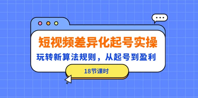 短视频差异化起号实操，玩转新算法规则，从起号到盈利（18节课时）风钥吧-网创项目资源站-副业项目-创业项目-搞钱项目风钥吧