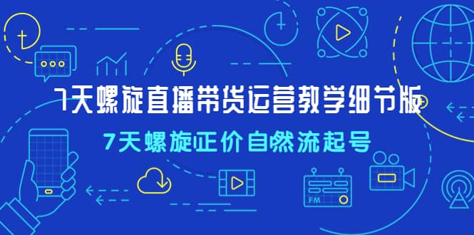 7天螺直旋播带货运营教细学节版，7天螺旋正自价然流起号风钥吧-网创项目资源站-副业项目-创业项目-搞钱项目风钥吧