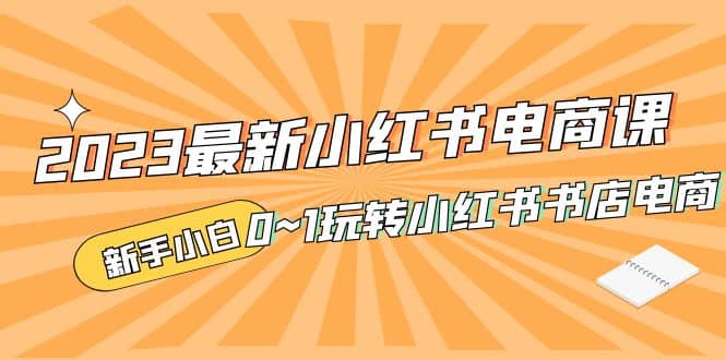 2023最新小红书·电商课，新手小白从0~1玩转小红书书店电商风钥吧-网创项目资源站-副业项目-创业项目-搞钱项目风钥吧
