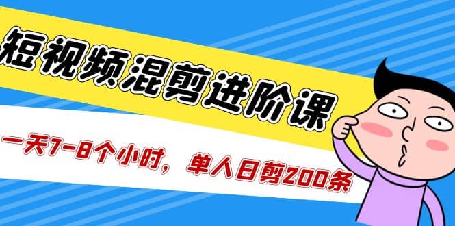 短视频混剪/进阶课，一天7-8个小时，单人日剪200条实战攻略教学风钥吧-网创项目资源站-副业项目-创业项目-搞钱项目风钥吧
