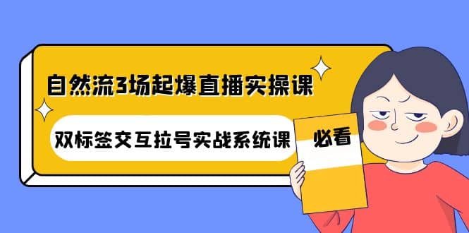 自然流3场起爆直播实操课：双标签交互拉号实战系统课风钥吧-网创项目资源站-副业项目-创业项目-搞钱项目风钥吧
