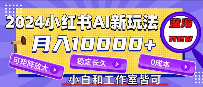 2024最新小红薯AI赛道，蓝海项目，月入10000+，0成本，当事业来做，可矩阵风钥吧-网创项目资源站-副业项目-创业项目-搞钱项目风钥吧