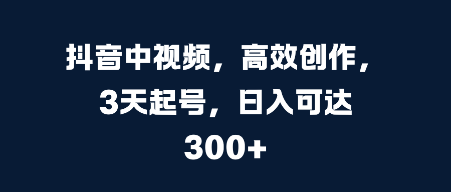 抖音中视频，高效创作，3天起号，日入可达300+风钥吧-网创项目资源站-副业项目-创业项目-搞钱项目风钥吧