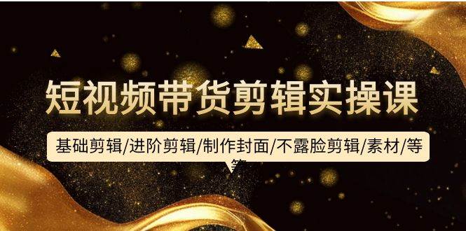 短视频带货剪辑实操课：基础剪辑/进阶剪辑/制作封面/不露脸剪辑/素材/等等风钥吧-网创项目资源站-副业项目-创业项目-搞钱项目风钥吧