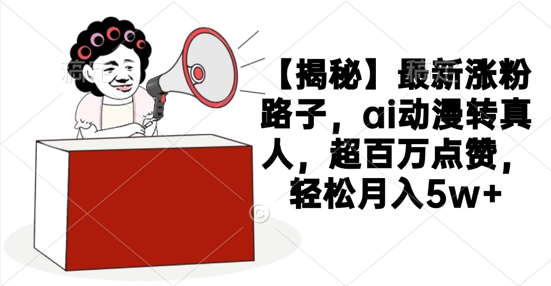 【揭秘】最新涨粉路子，ai动漫转真人，超百万点赞，轻松月入5w+风钥吧-网创项目资源站-副业项目-创业项目-搞钱项目风钥吧