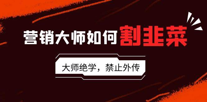 营销大师如何割韭菜：流量大师/讲故事大师/话术大师/卖货大师/成交大师/…风钥吧-网创项目资源站-副业项目-创业项目-搞钱项目风钥吧