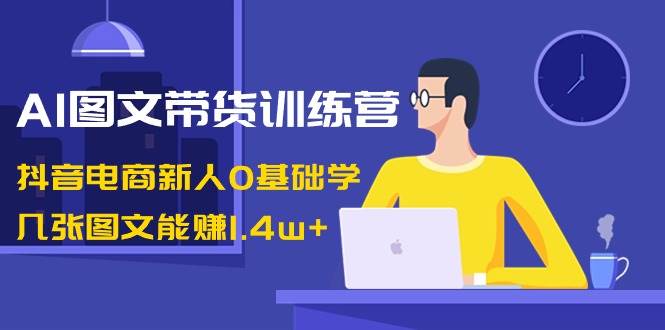 AI图文带货训练营：抖音电商新人0基础学，几张图文能赚1.4w+风钥吧-网创项目资源站-副业项目-创业项目-搞钱项目风钥吧