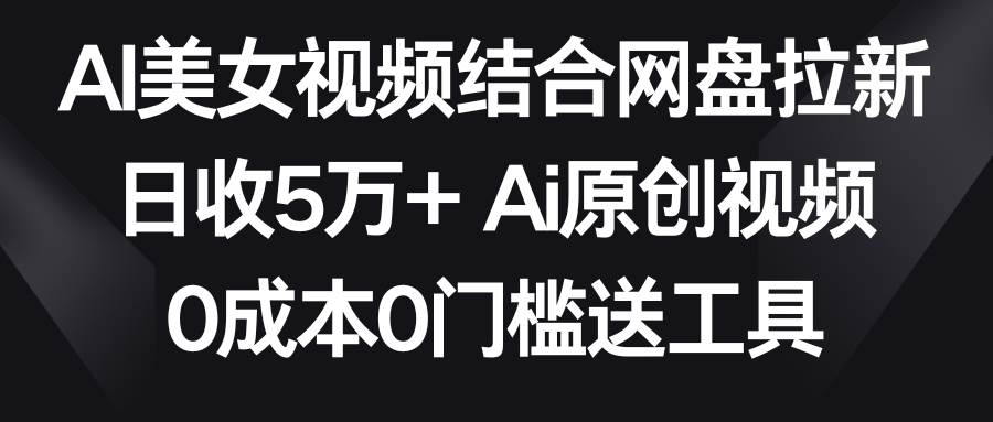AI美女视频结合网盘拉新，日收5万+两分钟一条Ai原创视频，0成本0门槛送工具风钥吧-网创项目资源站-副业项目-创业项目-搞钱项目风钥吧