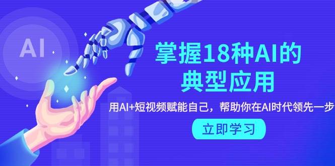 掌握18种AI的典型应用，用AI+短视频 赋能自己，帮助你在AI时代领先一步风钥吧-网创项目资源站-副业项目-创业项目-搞钱项目风钥吧