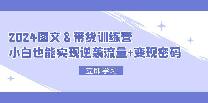 2024 图文+带货训练营，小白也能实现逆袭流量+变现密码风钥吧-网创项目资源站-副业项目-创业项目-搞钱项目风钥吧