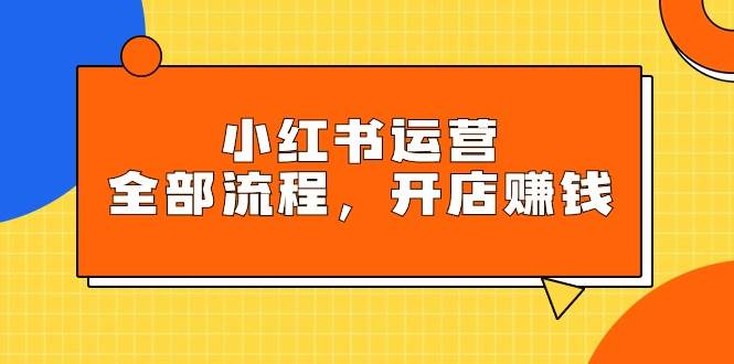 小红书运营全部流程，掌握小红书玩法规则，开店赚钱风钥吧-网创项目资源站-副业项目-创业项目-搞钱项目风钥吧