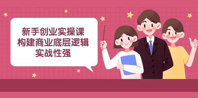新手创业实操课：构建商业底层逻辑，实战性强（45节课）风钥吧-网创项目资源站-副业项目-创业项目-搞钱项目风钥吧