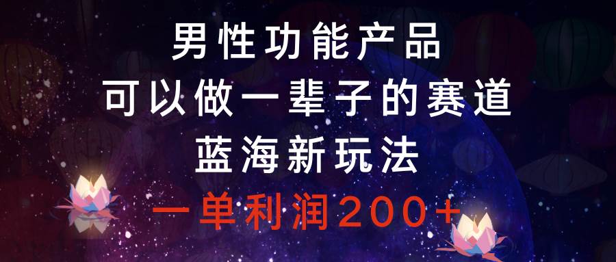 男性功能产品，可以做一辈子的赛道，蓝海新玩法，一单利润200+风钥吧-网创项目资源站-副业项目-创业项目-搞钱项目风钥吧