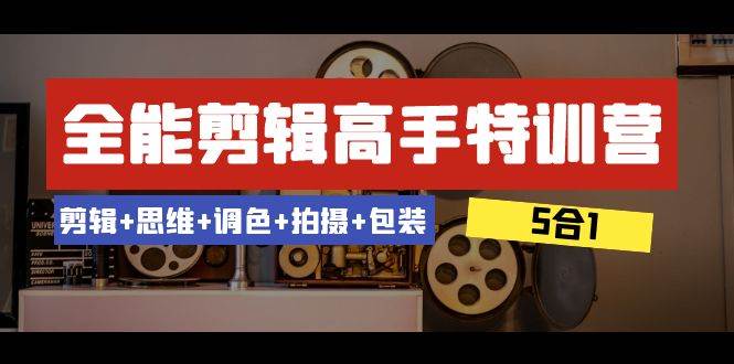 全能剪辑-高手特训营：剪辑+思维+调色+拍摄+包装（5合1）53节课风钥吧-网创项目资源站-副业项目-创业项目-搞钱项目风钥吧