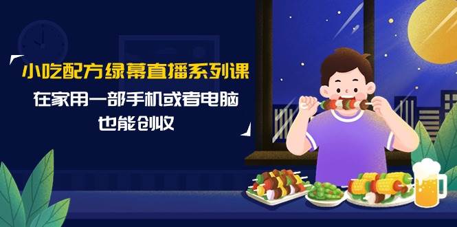 小吃配方绿幕直播系列课，在家用一部手机或者电脑也能创收（14节课）风钥吧-网创项目资源站-副业项目-创业项目-搞钱项目风钥吧