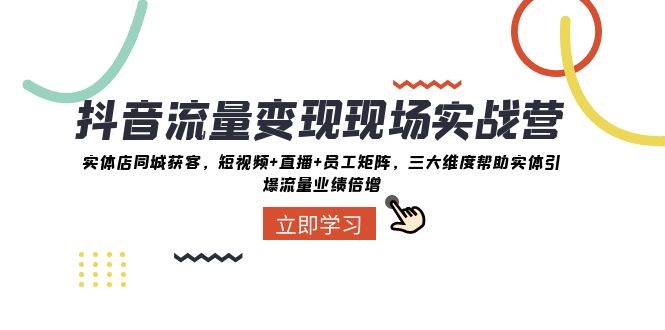 抖音·流量变现现场实战营：实体店同城获客，短视频+直播+员工矩阵，三大维度帮助实体引爆流量业绩倍增风钥吧-网创项目资源站-副业项目-创业项目-搞钱项目风钥吧