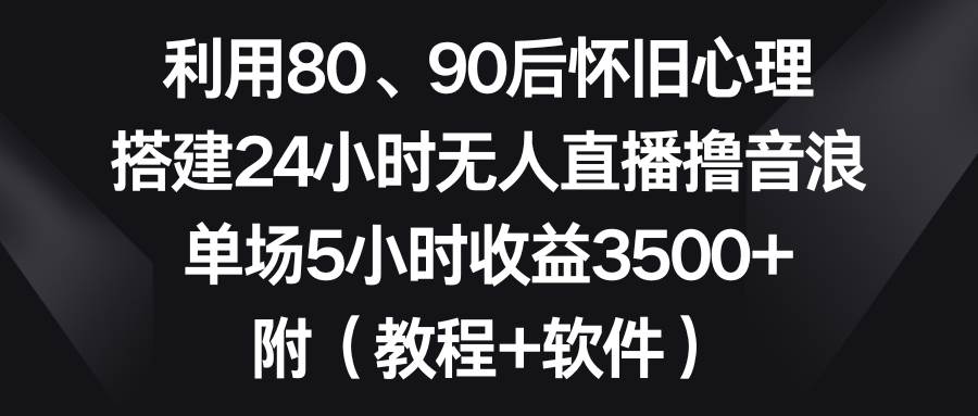 利用80、90后怀旧心理，搭建24小时无人直播撸音浪，单场5小时收益3500+…风钥吧-网创项目资源站-副业项目-创业项目-搞钱项目风钥吧