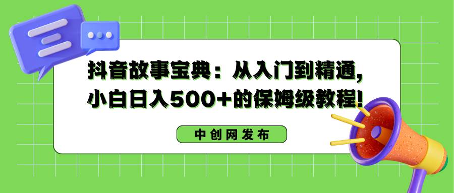 抖音故事宝典：从入门到精通，小白日入500+的保姆级教程！风钥吧-网创项目资源站-副业项目-创业项目-搞钱项目风钥吧