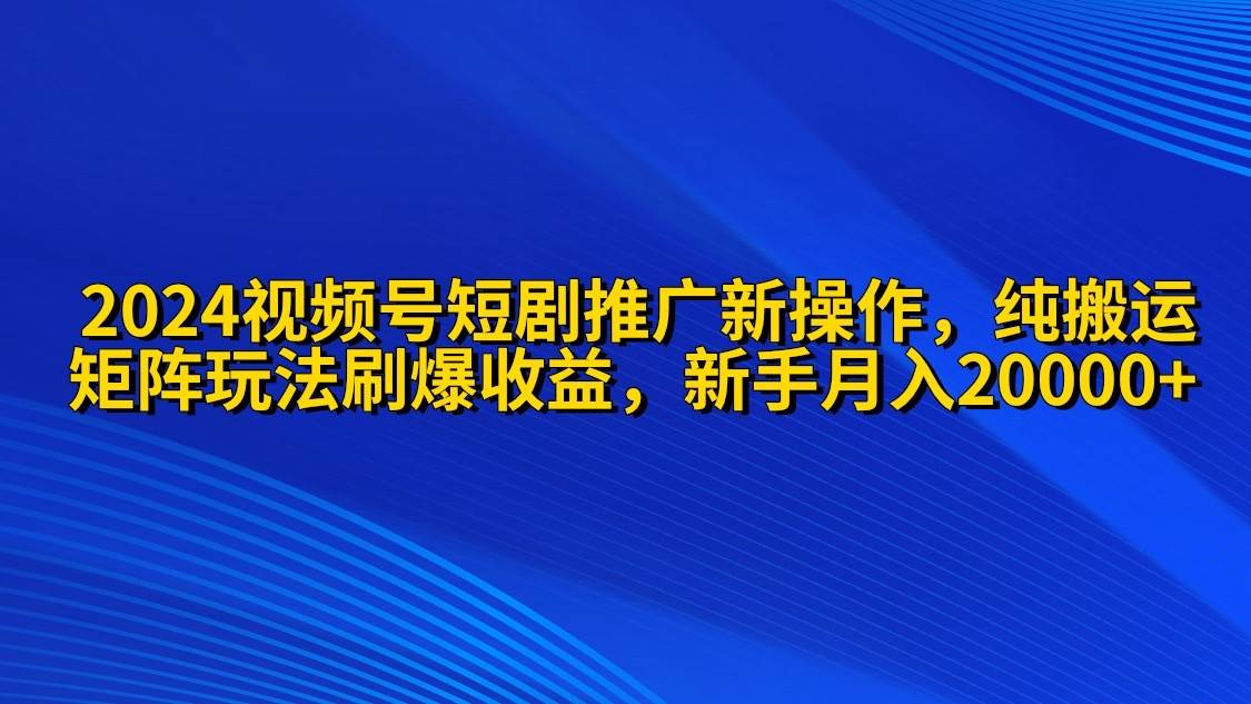 2024视频号短剧推广新操作 纯搬运+矩阵连爆打法刷爆流量分成 小白月入20000风钥吧-网创项目资源站-副业项目-创业项目-搞钱项目风钥吧
