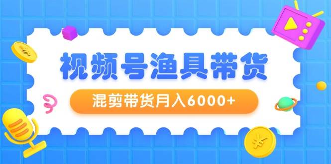视频号渔具带货，混剪带货月入6000+，起号剪辑选品带货风钥吧-网创项目资源站-副业项目-创业项目-搞钱项目风钥吧