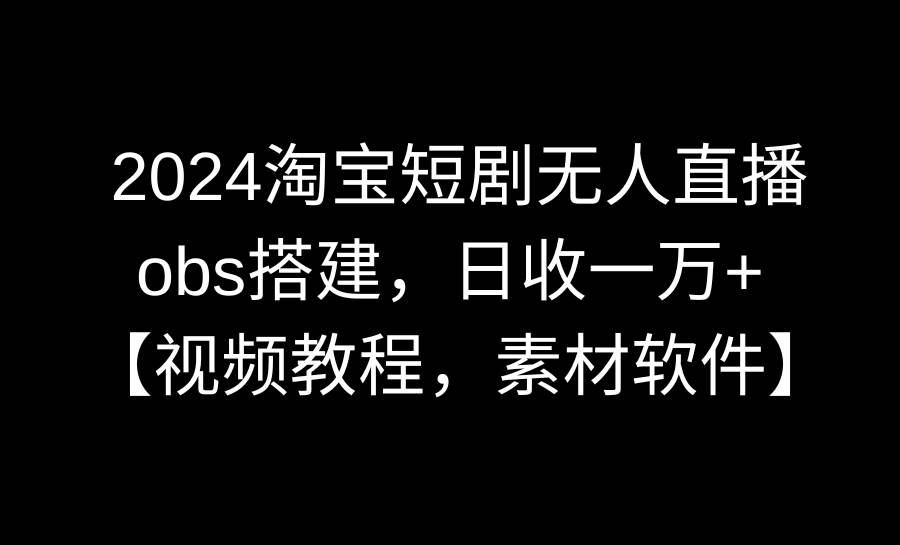 2024淘宝短剧无人直播3.0，obs搭建，日收一万+，【视频教程，附素材软件】风钥吧-网创项目资源站-副业项目-创业项目-搞钱项目风钥吧