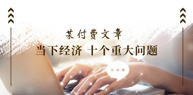 某付费文章《当下经济 十个重大问题》覆盖了大家关心的全部经济类话题风钥吧-网创项目资源站-副业项目-创业项目-搞钱项目风钥吧
