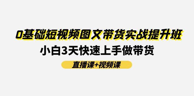 0基础短视频图文带货实战提升班(直播课+视频课)：小白3天快速上手做带货风钥吧-网创项目资源站-副业项目-创业项目-搞钱项目风钥吧