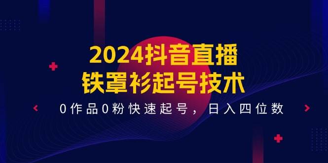 2024抖音直播-铁罩衫起号技术，0作品0粉快速起号，日入四位数（14节课）风钥吧-网创项目资源站-副业项目-创业项目-搞钱项目风钥吧