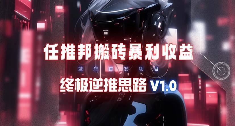 【限时蓝海】任推邦搬砖暴利吃收益_终极逆推思路V1.0风钥吧-网创项目资源站-副业项目-创业项目-搞钱项目风钥吧