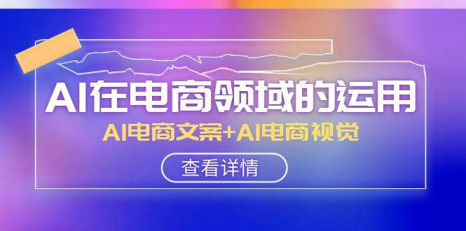 AI-在电商领域的运用线上课，AI电商文案+AI电商视觉（14节课）风钥吧-网创项目资源站-副业项目-创业项目-搞钱项目风钥吧