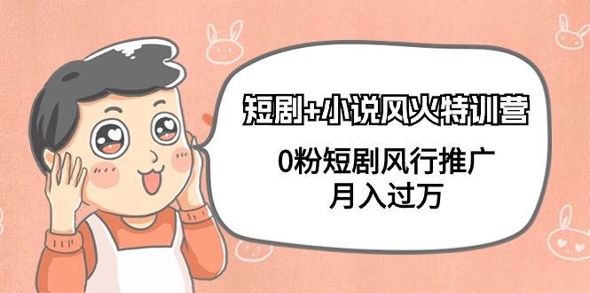 短剧+小说风火特训营，0粉短剧风行推广，月入过万（102节课）风钥吧-网创项目资源站-副业项目-创业项目-搞钱项目风钥吧