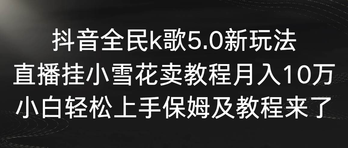 抖音全民k歌5.0新玩法，直播挂小雪花卖教程月入10万，小白轻松上手，保…风钥吧-网创项目资源站-副业项目-创业项目-搞钱项目风钥吧